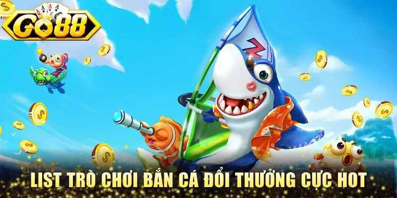 List trò chơi bắn cá đổi thưởng cực Hot
